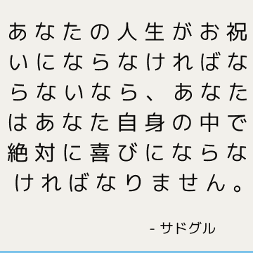 あなたの人生がお祝いにならなければならないなら、あなたはあなた自身の中で絶対に喜びにならなければなりません。