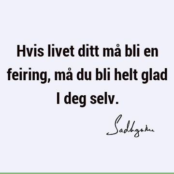 Hvis livet ditt må bli en feiring, må du bli helt glad i deg