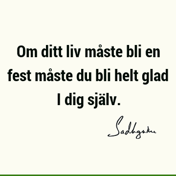 Om ditt liv måste bli en fest måste du bli helt glad i dig sjä