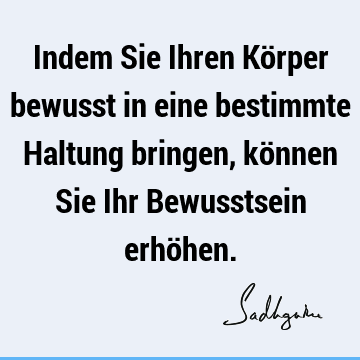 Indem Sie Ihren Körper bewusst in eine bestimmte Haltung bringen, können Sie Ihr Bewusstsein erhö