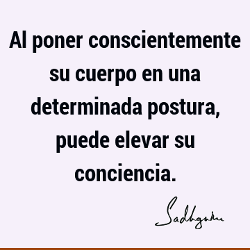 Al poner conscientemente su cuerpo en una determinada postura, puede elevar su