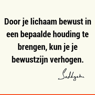 Door je lichaam bewust in een bepaalde houding te brengen, kun je je bewustzijn