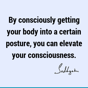 By consciously getting your body into a certain posture, you can elevate your