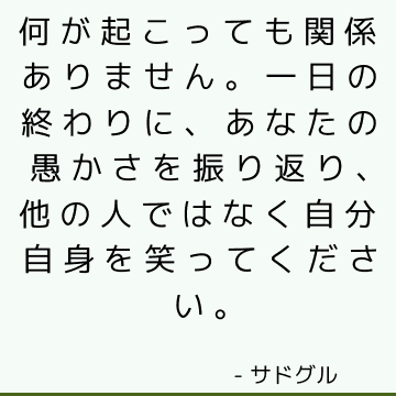 何が起こっても関係ありません。一日の終わりに、あなたの愚かさを振り返り、他の人ではなく自分自身を笑ってください。