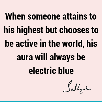 When someone attains to his highest but chooses to be active in the world, his aura will always be electric