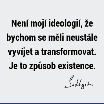 Není mojí ideologií, že bychom se měli neustále vyvíjet a transformovat. Je to způsob