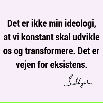 Det er ikke min ideologi, at vi konstant skal udvikle os og transformere. Det er vejen for