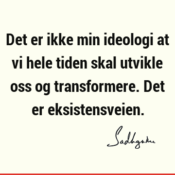 Det er ikke min ideologi at vi hele tiden skal utvikle oss og transformere. Det er