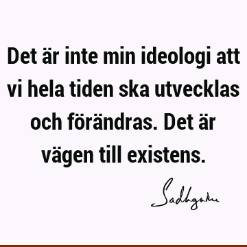 Det är inte min ideologi att vi hela tiden ska utvecklas och förändras. Det är vägen till