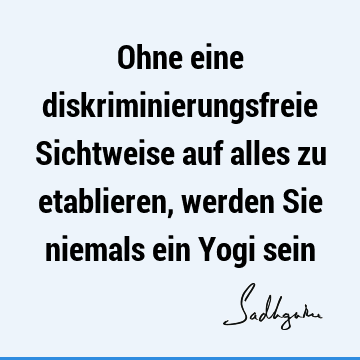 Ohne eine diskriminierungsfreie Sichtweise auf alles zu etablieren, werden Sie niemals ein Yogi