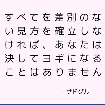 すべてを差別のない見方を確立しなければ、あなたは決してヨギになることはありません