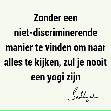 Zonder een niet-discriminerende manier te vinden om naar alles te kijken, zul je nooit een yogi