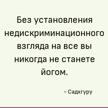 Без установления недискриминационного взгляда на все вы никогда не станете йогом