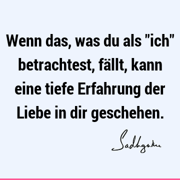 Wenn das, was du als "ich" betrachtest, fällt, kann eine tiefe Erfahrung der Liebe in dir