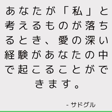 あなたが「私」と考えるものが落ちるとき、愛の深い経験があなたの中で起こることができます。