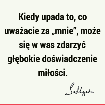 Kiedy upada to, co uważacie za „mnie”, może się w was zdarzyć głębokie doświadczenie miłoś