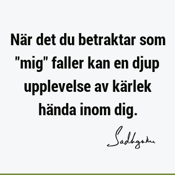 När det du betraktar som "mig" faller kan en djup upplevelse av kärlek hända inom