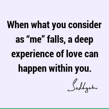 When what you consider as “me” falls, a deep experience of love can happen within