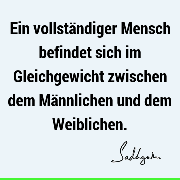 Ein vollständiger Mensch befindet sich im Gleichgewicht zwischen dem Männlichen und dem W