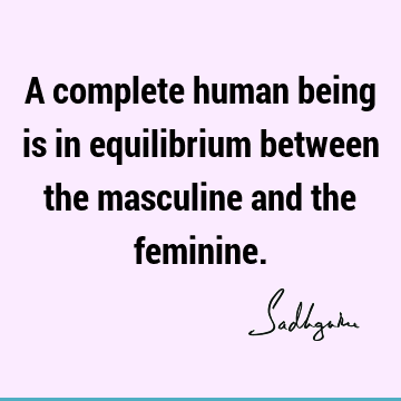 A complete human being is in equilibrium between the masculine and the