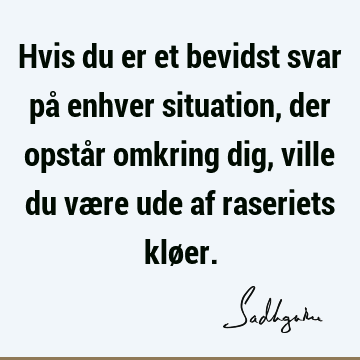 Hvis du er et bevidst svar på enhver situation, der opstår omkring dig, ville du være ude af raseriets klø