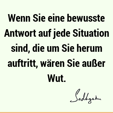 Wenn Sie eine bewusste Antwort auf jede Situation sind, die um Sie herum auftritt, wären Sie außer W