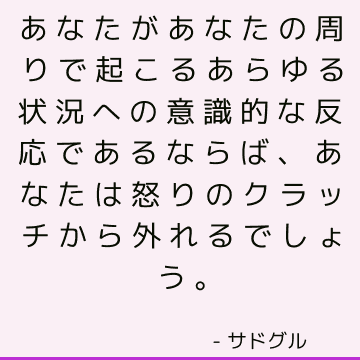 あなたがあなたの周りで起こるあらゆる状況への意識的な反応であるならば、あなたは怒りのクラッチから外れるでしょう。