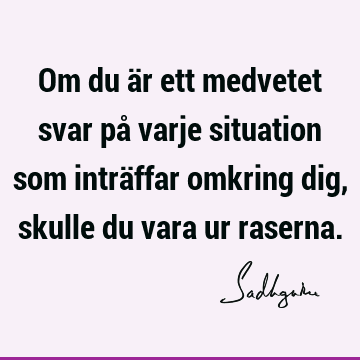 Om du är ett medvetet svar på varje situation som inträffar omkring dig, skulle du vara ur