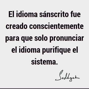 El idioma sánscrito fue creado conscientemente para que solo pronunciar el  idioma purifique el  Sadhguru