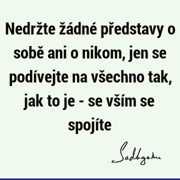 Nedržte žádné představy o sobě ani o nikom, jen se podívejte na všechno tak, jak to je - se vším se spojí