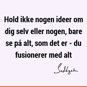 Hold ikke nogen ideer om dig selv eller nogen, bare se på alt, som det er - du fusionerer med