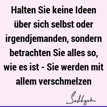 Halten Sie keine Ideen über sich selbst oder irgendjemanden, sondern betrachten Sie alles so, wie es ist - Sie werden mit allem