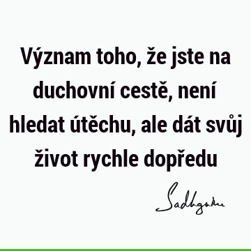 Význam toho, že jste na duchovní cestě, není hledat útěchu, ale dát svůj život rychle dopř