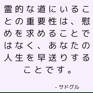 霊的な道にいることの重要性は、慰めを求めることではなく、あなたの人生を早送りすることです。