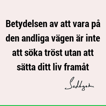 Betydelsen av att vara på den andliga vägen är inte att söka tröst utan att sätta ditt liv framå