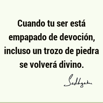 Cuando tu ser está empapado de devoción, incluso un trozo de piedra se volverá