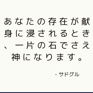 あなたの存在が献身に浸されるとき、一片の石でさえ神になります。