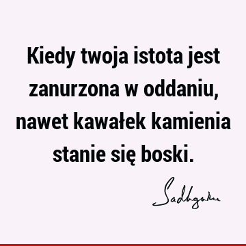 Kiedy twoja istota jest zanurzona w oddaniu, nawet kawałek kamienia stanie się