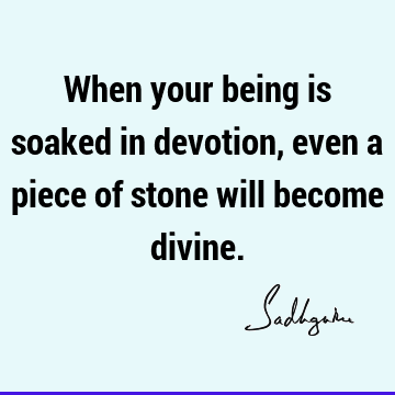When your being is soaked in devotion, even a piece of stone will become