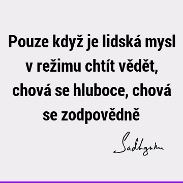 Pouze když je lidská mysl v režimu chtít vědět, chová se hluboce, chová se zodpovědně