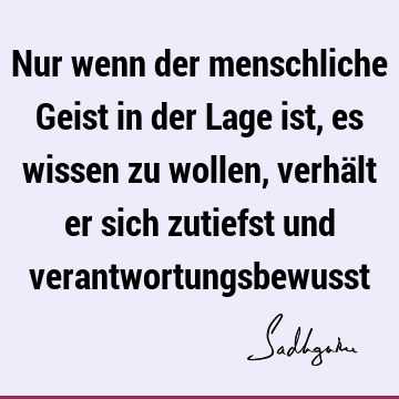 Nur wenn der menschliche Geist in der Lage ist, es wissen zu wollen, verhält er sich zutiefst und