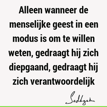 Alleen wanneer de menselijke geest in een modus is om te willen weten, gedraagt hij zich diepgaand, gedraagt hij zich