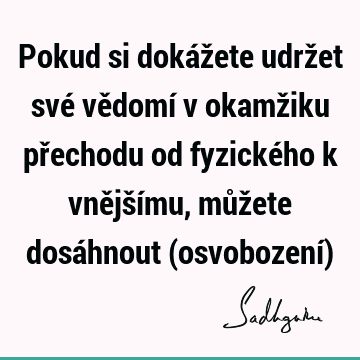 Pokud si dokážete udržet své vědomí v okamžiku přechodu od fyzického k vnějšímu, můžete dosáhnout (osvobození)