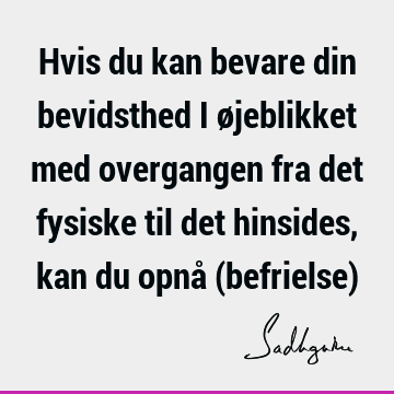 Hvis du kan bevare din bevidsthed i øjeblikket med overgangen fra det fysiske til det hinsides, kan du opnå (befrielse)