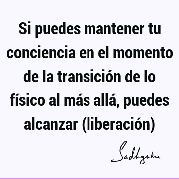 Si puedes mantener tu conciencia en el momento de la transición de lo físico al más allá, puedes alcanzar (liberación)