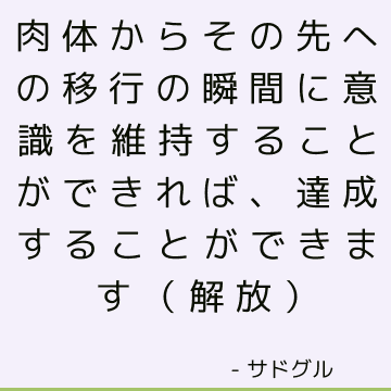 肉体からその先への移行の瞬間に意識を維持することができれば、達成することができます（解放）