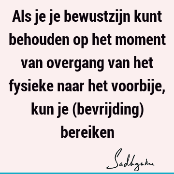 Als je je bewustzijn kunt behouden op het moment van overgang van het fysieke naar het voorbije, kun je (bevrijding)