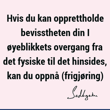 Hvis du kan opprettholde bevisstheten din i øyeblikkets overgang fra det fysiske til det hinsides, kan du oppnå (frigjøring)