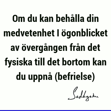 Om du kan behålla din medvetenhet i ögonblicket av övergången från det fysiska till det bortom kan du uppnå (befrielse)