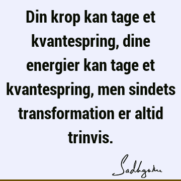 Din krop kan tage et kvantespring, dine energier kan tage et kvantespring, men sindets transformation er altid